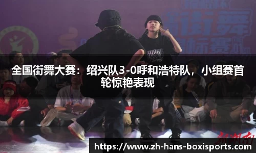 全国街舞大赛:绍兴队3-0呼和浩特队,小组赛首轮惊艳表现