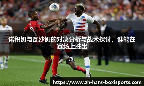 诺积姆与瓦沙姆的对决分析与战术探讨，谁能在赛场上胜出